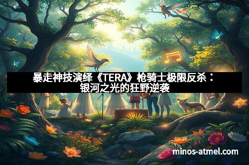暴走神技演绎《TERA》枪骑士极限反杀：银河之光的狂野逆袭